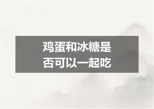 鸡蛋和冰糖是否可以一起吃