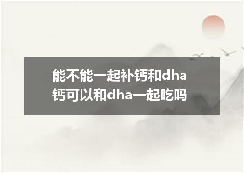 能不能一起补钙和dha 钙可以和dha一起吃吗