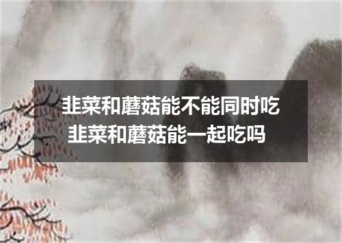 韭菜和蘑菇能不能同时吃 韭菜和蘑菇能一起吃吗