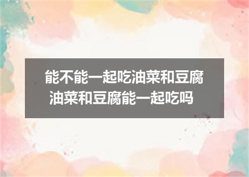 能不能一起吃油菜和豆腐 油菜和豆腐能一起吃吗