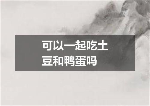 可以一起吃土豆和鸭蛋吗