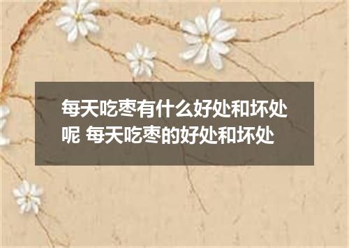 每天吃枣有什么好处和坏处呢 每天吃枣的好处和坏处