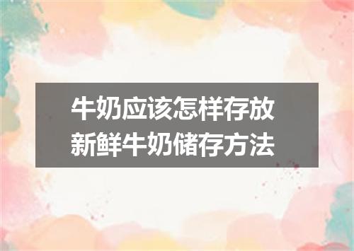 牛奶应该怎样存放 新鲜牛奶储存方法