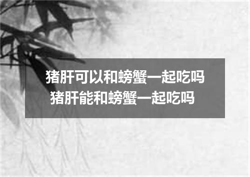猪肝可以和螃蟹一起吃吗 猪肝能和螃蟹一起吃吗