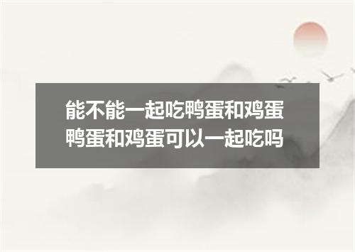 能不能一起吃鸭蛋和鸡蛋 鸭蛋和鸡蛋可以一起吃吗