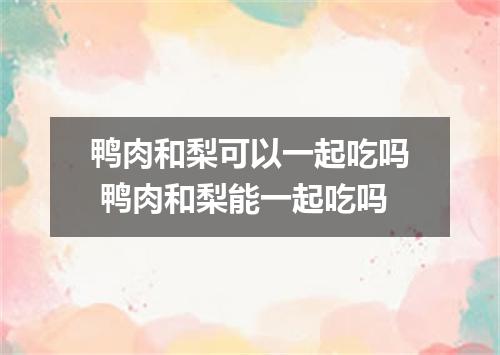鸭肉和梨可以一起吃吗 鸭肉和梨能一起吃吗