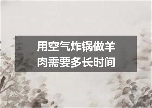 用空气炸锅做羊肉需要多长时间