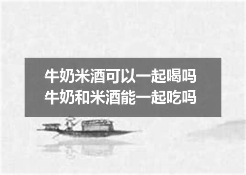 牛奶米酒可以一起喝吗 牛奶和米酒能一起吃吗