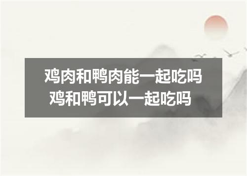 鸡肉和鸭肉能一起吃吗 鸡和鸭可以一起吃吗
