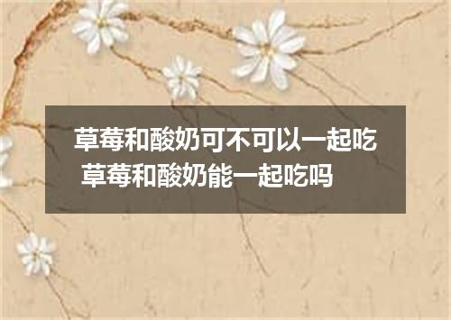 草莓和酸奶可不可以一起吃 草莓和酸奶能一起吃吗