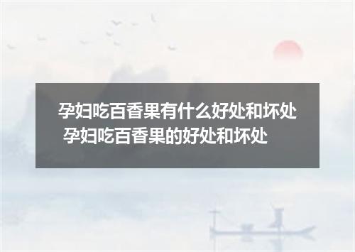 孕妇吃百香果有什么好处和坏处 孕妇吃百香果的好处和坏处