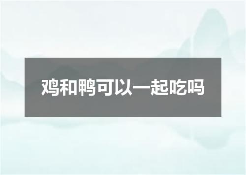 鸡和鸭可以一起吃吗