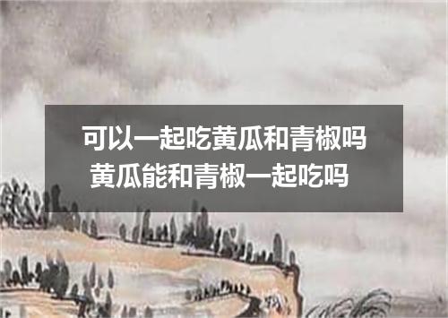 可以一起吃黄瓜和青椒吗 黄瓜能和青椒一起吃吗