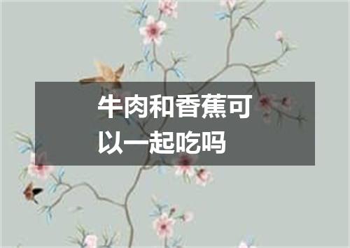牛肉和香蕉可以一起吃吗