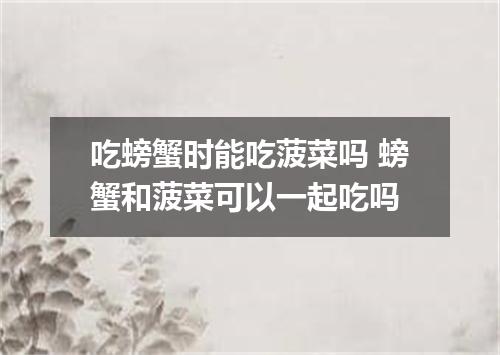 吃螃蟹时能吃菠菜吗 螃蟹和菠菜可以一起吃吗