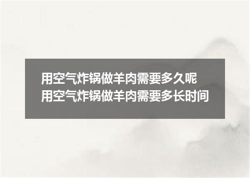 用空气炸锅做羊肉需要多久呢 用空气炸锅做羊肉需要多长时间