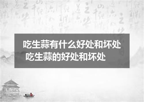 吃生蒜有什么好处和坏处 吃生蒜的好处和坏处