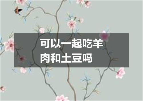 可以一起吃羊肉和土豆吗