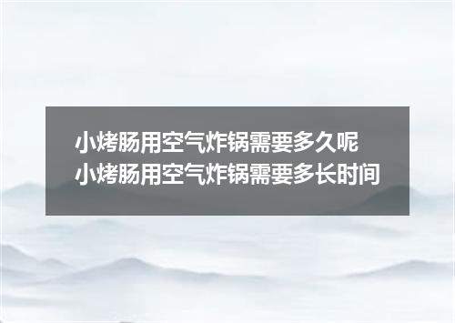 小烤肠用空气炸锅需要多久呢 小烤肠用空气炸锅需要多长时间