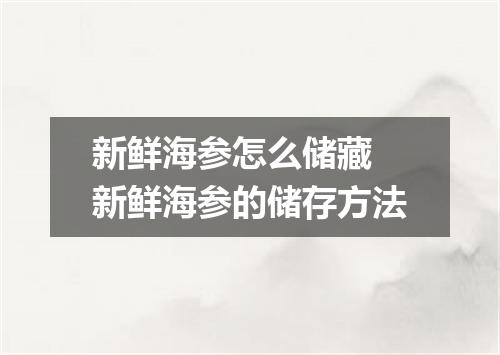 新鲜海参怎么储藏 新鲜海参的储存方法