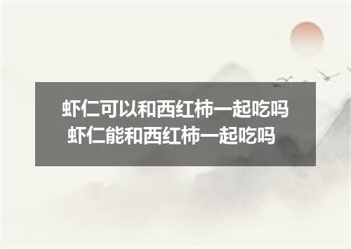 虾仁可以和西红柿一起吃吗 虾仁能和西红柿一起吃吗