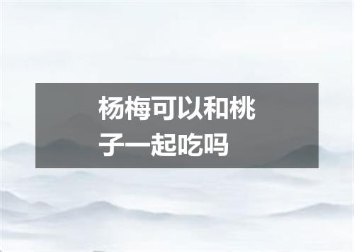 杨梅可以和桃子一起吃吗