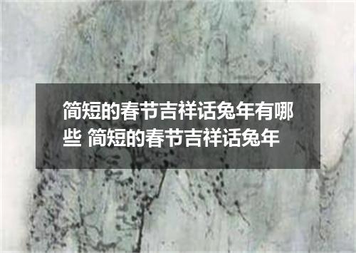 简短的春节吉祥话兔年有哪些 简短的春节吉祥话兔年