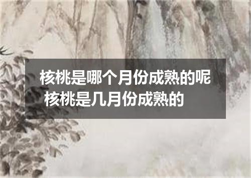 核桃是哪个月份成熟的呢 核桃是几月份成熟的