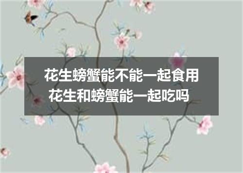 花生螃蟹能不能一起食用 花生和螃蟹能一起吃吗