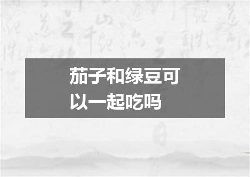 茄子和绿豆可以一起吃吗