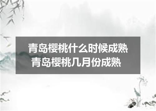 青岛樱桃什么时候成熟 青岛樱桃几月份成熟