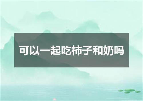 可以一起吃柿子和奶吗