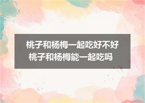 桃子和杨梅一起吃好不好 桃子和杨梅能一起吃吗