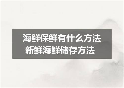 海鲜保鲜有什么方法 新鲜海鲜储存方法