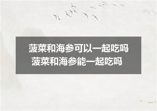 菠菜和海参可以一起吃吗 菠菜和海参能一起吃吗
