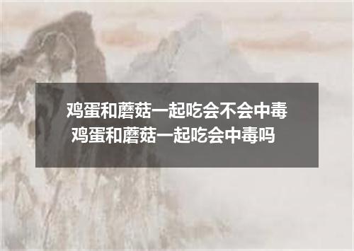 鸡蛋和蘑菇一起吃会不会中毒 鸡蛋和蘑菇一起吃会中毒吗