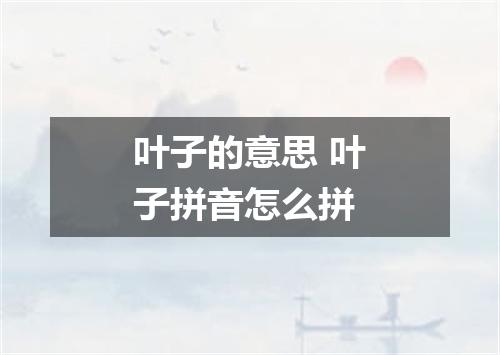 叶子的意思 叶子拼音怎么拼