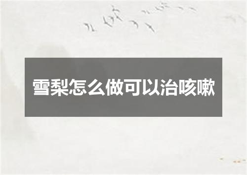 雪梨怎么做可以治咳嗽