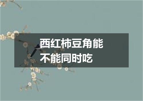 西红柿豆角能不能同时吃