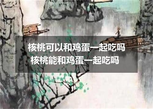 核桃可以和鸡蛋一起吃吗 核桃能和鸡蛋一起吃吗