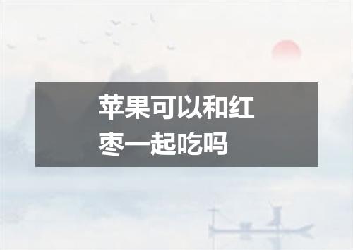 苹果可以和红枣一起吃吗