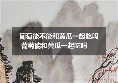葡萄能不能和黄瓜一起吃吗 葡萄能和黄瓜一起吃吗