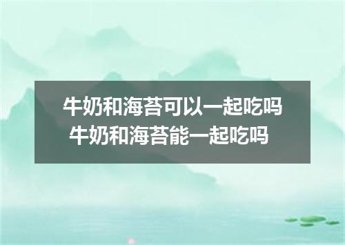牛奶和海苔可以一起吃吗 牛奶和海苔能一起吃吗
