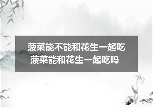 菠菜能不能和花生一起吃 菠菜能和花生一起吃吗