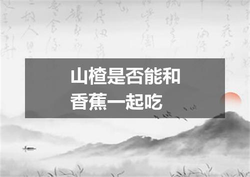 山楂是否能和香蕉一起吃