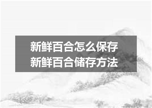 新鲜百合怎么保存 新鲜百合储存方法