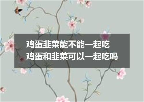 鸡蛋韭菜能不能一起吃 鸡蛋和韭菜可以一起吃吗