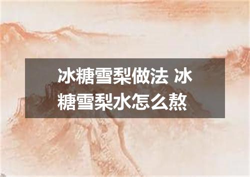 冰糖雪梨做法 冰糖雪梨水怎么熬