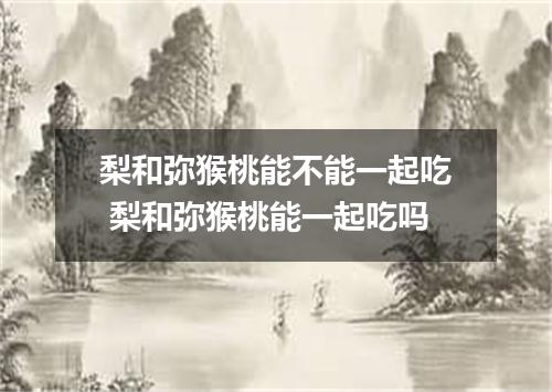 梨和弥猴桃能不能一起吃 梨和弥猴桃能一起吃吗