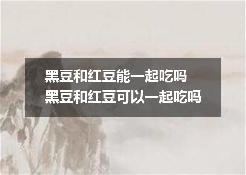 黑豆和红豆能一起吃吗 黑豆和红豆可以一起吃吗